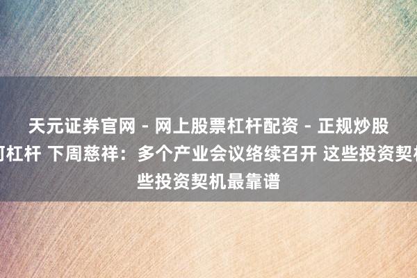 天元证券官网 - 网上股票杠杆配资 - 正规炒股配资如何杠杆 下周慈祥：多个产业会议络续召开 这些投资契机最靠谱
