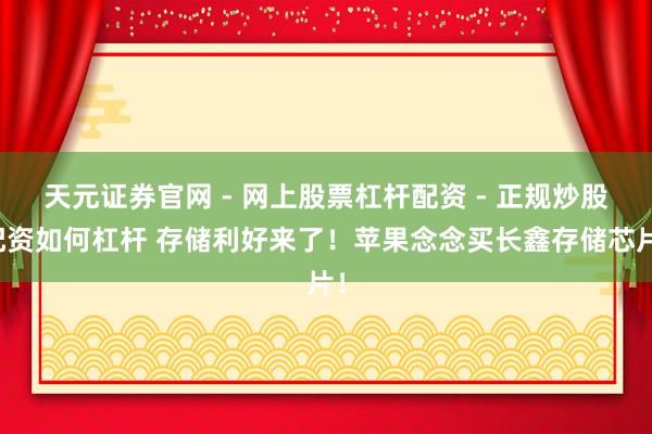 天元证券官网 - 网上股票杠杆配资 - 正规炒股配资如何杠杆 存储利好来了！苹果念念买长鑫存储芯片！