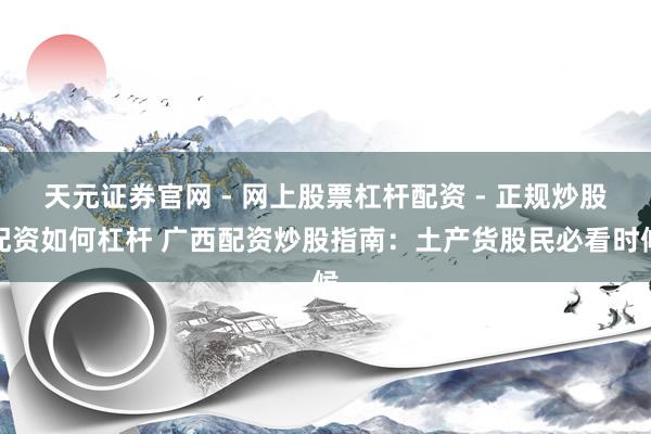 天元证券官网 - 网上股票杠杆配资 - 正规炒股配资如何杠杆 广西配资炒股指南：土产货股民必看时候