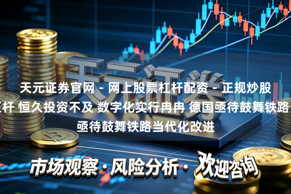 天元证券官网 - 网上股票杠杆配资 - 正规炒股配资如何杠杆 恒久投资不及 数字化实行冉冉 德国亟待鼓舞铁路当代化改进