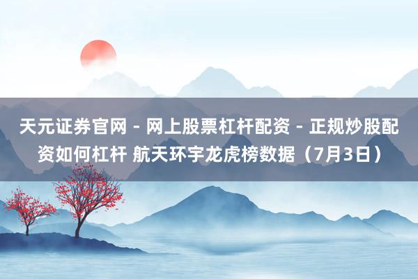 天元证券官网 - 网上股票杠杆配资 - 正规炒股配资如何杠杆 航天环宇龙虎榜数据(7月3日)