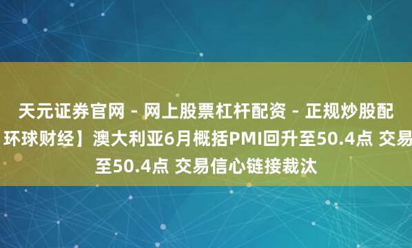 天元证券官网 - 网上股票杠杆配资 - 正规炒股配资如何杠杆 【环球财经】澳大利亚6月概括PMI回升至50.4点 交易信心链接裁汰