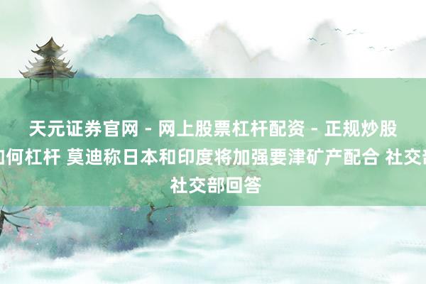 天元证券官网 - 网上股票杠杆配资 - 正规炒股配资如何杠杆 莫迪称日本和印度将加强要津矿产配合 社交部回答